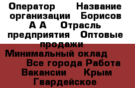 Оператор 1C › Название организации ­ Борисов А.А. › Отрасль предприятия ­ Оптовые продажи › Минимальный оклад ­ 25 000 - Все города Работа » Вакансии   . Крым,Гвардейское